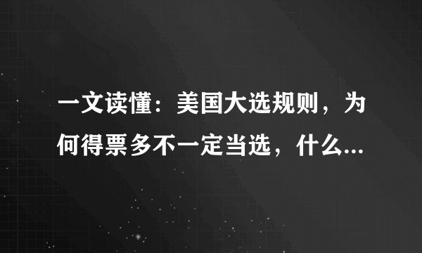 一文读懂：美国大选规则，为何得票多不一定当选，什么是选举人票，什么是摇摆州。