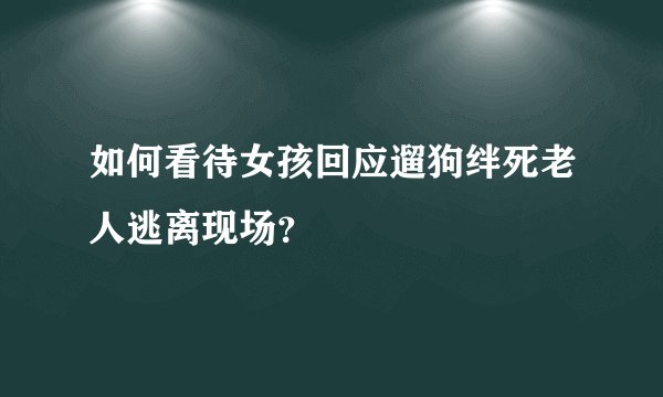 如何看待女孩回应遛狗绊死老人逃离现场？