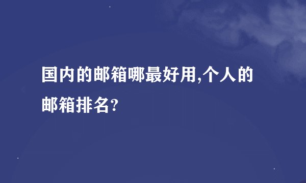 国内的邮箱哪最好用,个人的邮箱排名?