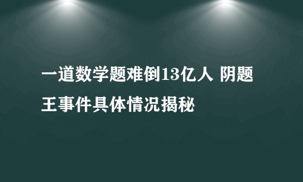 一道数学题难倒13亿人 阴题王事件具体情况揭秘
