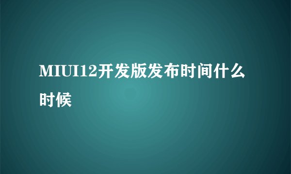MIUI12开发版发布时间什么时候