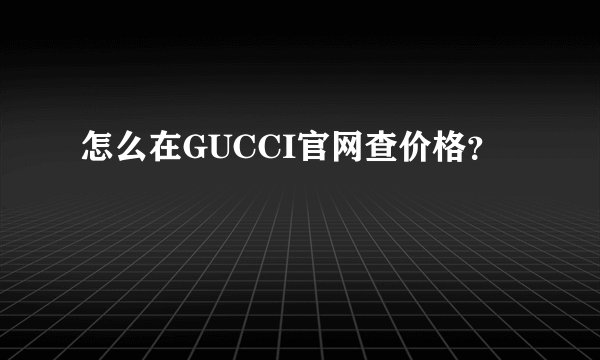 怎么在GUCCI官网查价格？