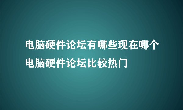 电脑硬件论坛有哪些现在哪个电脑硬件论坛比较热门