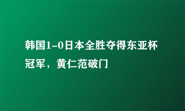 韩国1-0日本全胜夺得东亚杯冠军，黄仁范破门