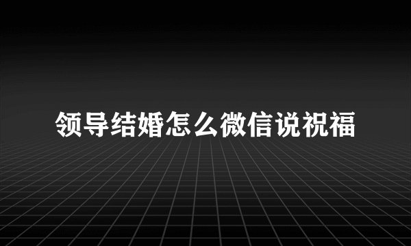 领导结婚怎么微信说祝福