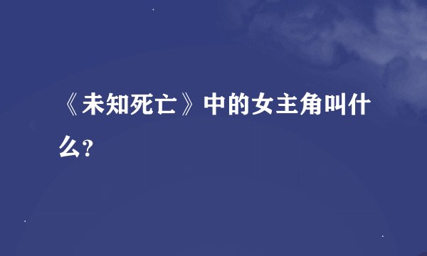 《未知死亡》中的女主角叫什么？