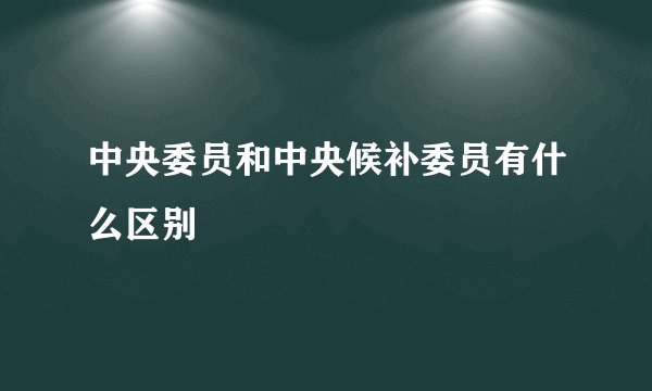 中央委员和中央候补委员有什么区别