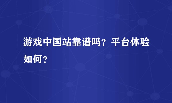 游戏中国站靠谱吗？平台体验如何？