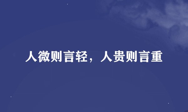 人微则言轻，人贵则言重