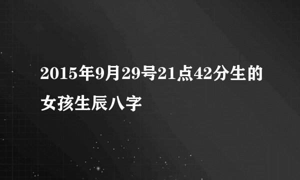 2015年9月29号21点42分生的女孩生辰八字