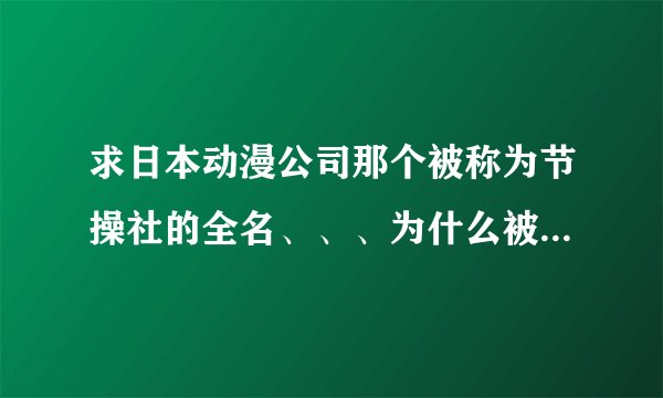 求日本动漫公司那个被称为节操社的全名、、、为什么被称为节操社~