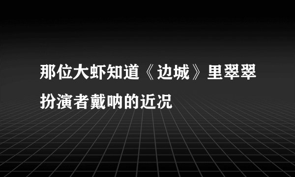 那位大虾知道《边城》里翠翠扮演者戴呐的近况