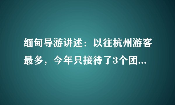 缅甸导游讲述：以往杭州游客最多，今年只接待了3个团，缅甸人用不起餐厅、酒店，仰光的经济受到很大影响