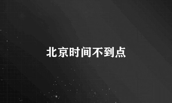 北京时间不到点