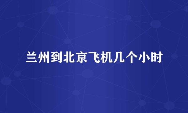 兰州到北京飞机几个小时