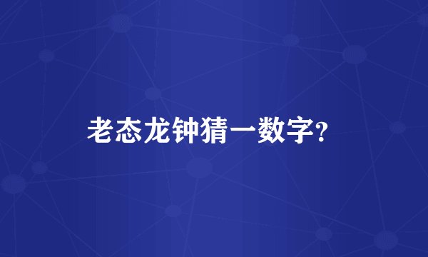 老态龙钟猜一数字？