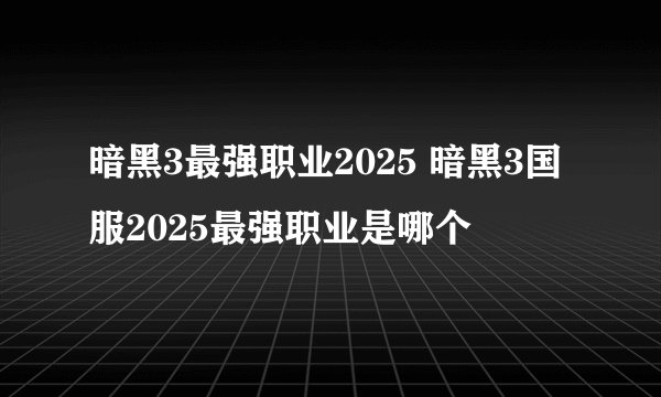 暗黑3最强职业2025 暗黑3国服2025最强职业是哪个