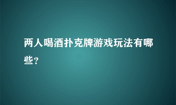 两人喝酒扑克牌游戏玩法有哪些？