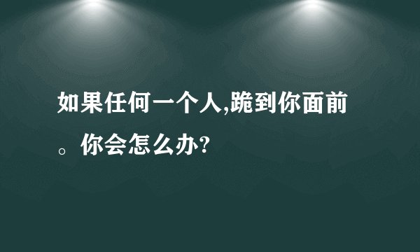 如果任何一个人,跪到你面前。你会怎么办?