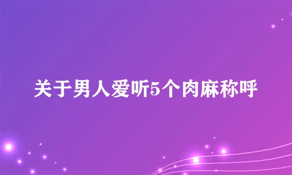 关于男人爱听5个肉麻称呼