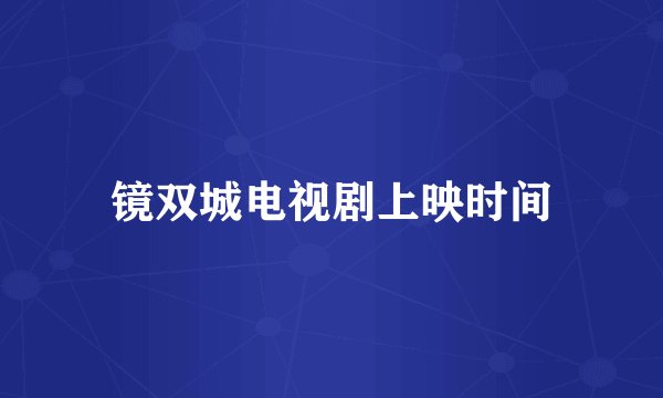 镜双城电视剧上映时间