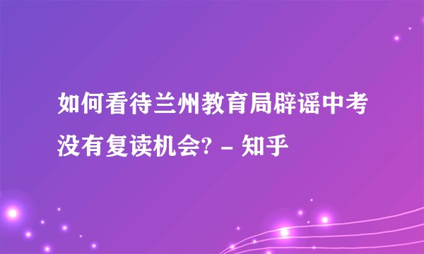 如何看待兰州教育局辟谣中考没有复读机会? - 知乎