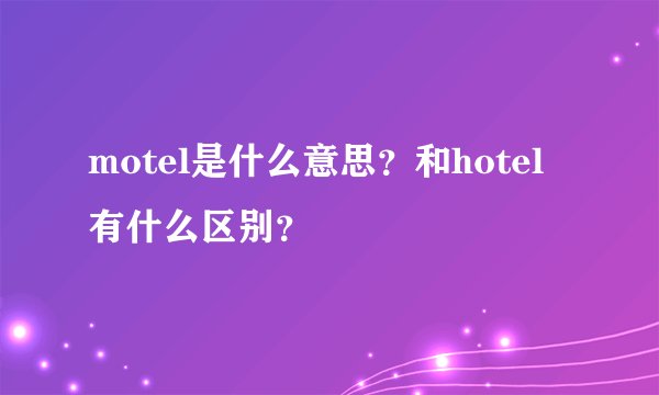 motel是什么意思?和hotel有什么区别?