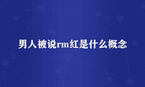 男人被说rm红是什么概念