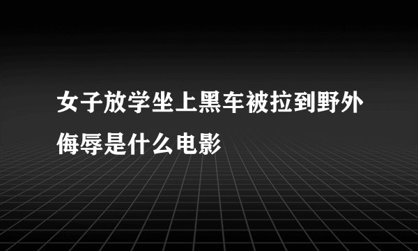 女子放学坐上黑车被拉到野外侮辱是什么电影