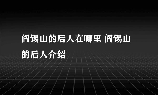阎锡山的后人在哪里 阎锡山的后人介绍