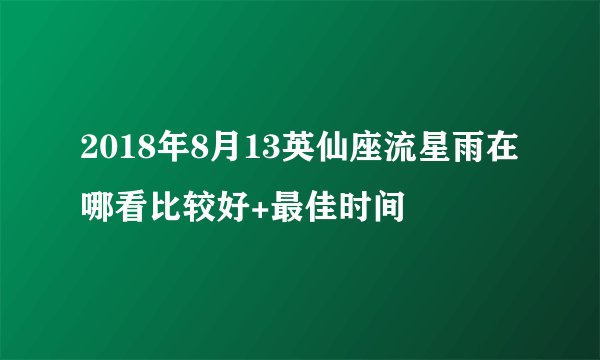 2018年8月13英仙座流星雨在哪看比较好+最佳时间