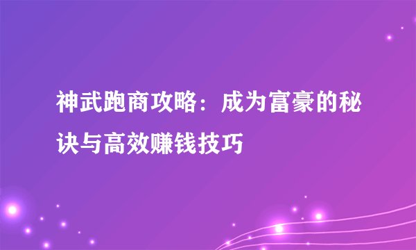 神武跑商攻略：成为富豪的秘诀与高效赚钱技巧
