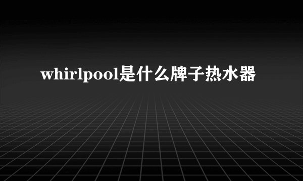 whirlpool是什么牌子热水器