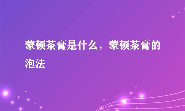 蒙顿茶膏是什么，蒙顿茶膏的泡法