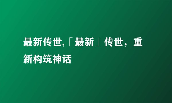 最新传世,「最新」传世，重新构筑神话