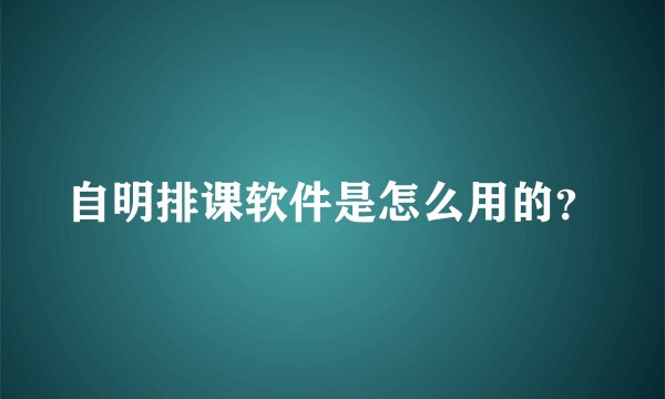 自明排课软件是怎么用的？