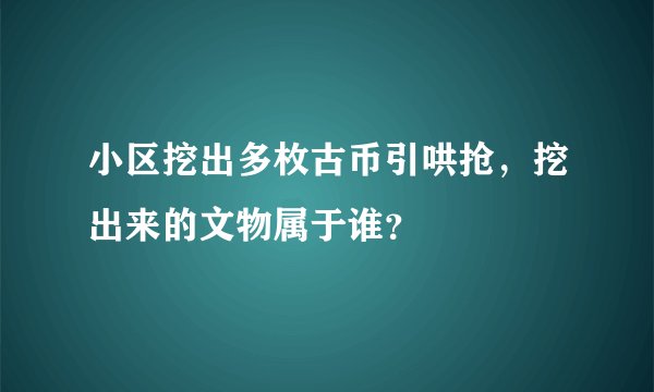 小区挖出多枚古币引哄抢，挖出来的文物属于谁？