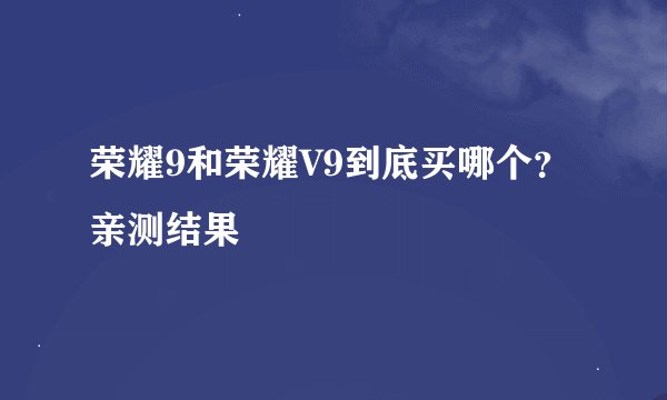 荣耀9和荣耀V9到底买哪个？亲测结果