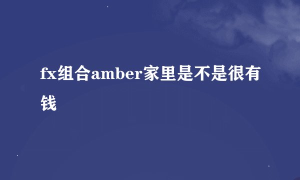fx组合amber家里是不是很有钱