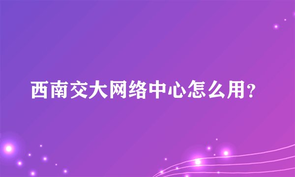 西南交大网络中心怎么用?