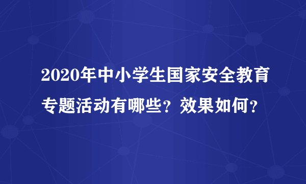 2020年中小学生国家安全教育专题活动有哪些？效果如何？
