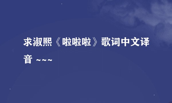 求淑熙《啦啦啦》歌词中文译音 ~~~