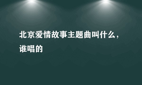北京爱情故事主题曲叫什么，谁唱的