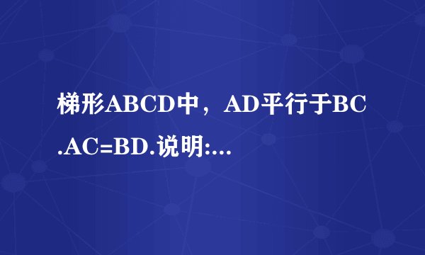 梯形ABCD中，AD平行于BC.AC=BD.说明:梯形ABCD是等腰梯形