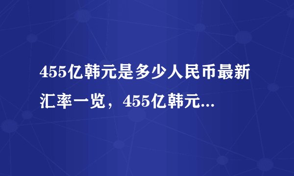 455亿韩元是多少人民币最新汇率一览，455亿韩元合多少人民币