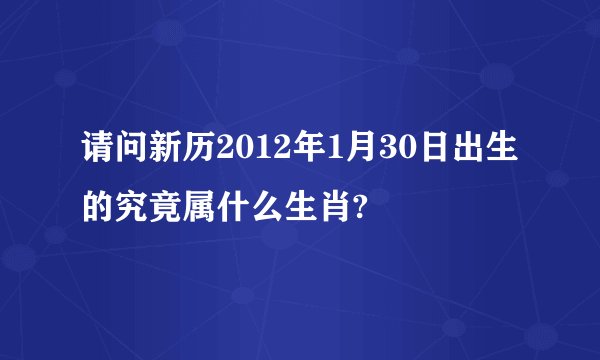 请问新历2012年1月30日出生的究竟属什么生肖?