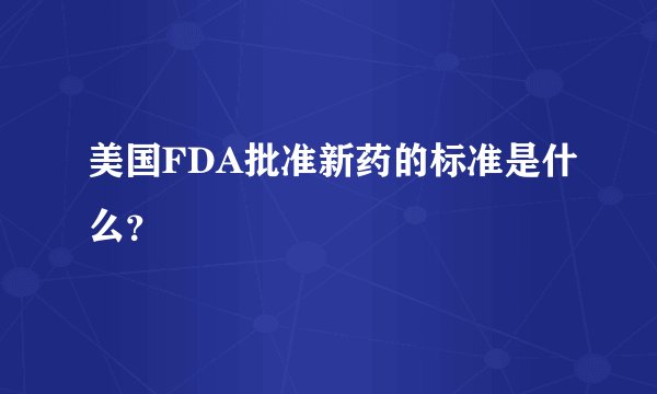 美国FDA批准新药的标准是什么？