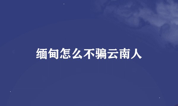 缅甸怎么不骗云南人