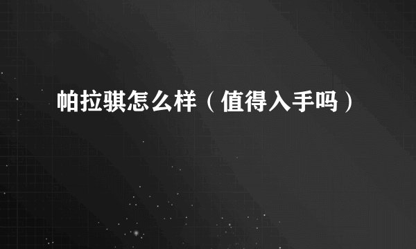 帕拉骐怎么样（值得入手吗）