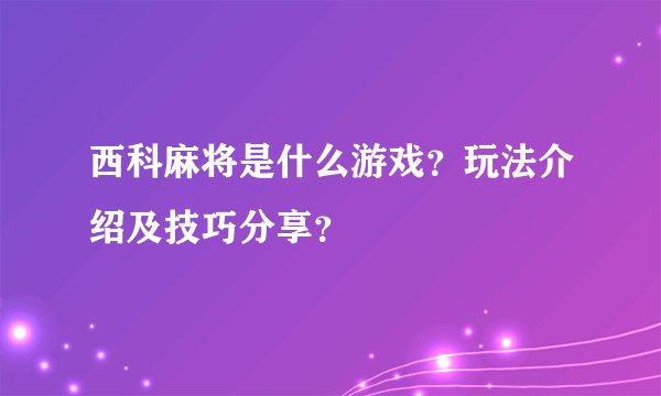 西科麻将是什么游戏?玩法介绍及技巧分享?